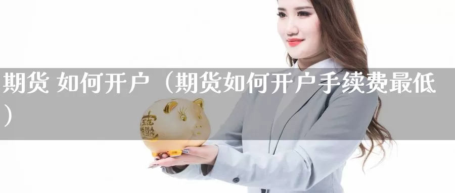 期货 如何开户（期货如何开户手续费最低）_https://www.shxyjy.com_期货入门_第1张