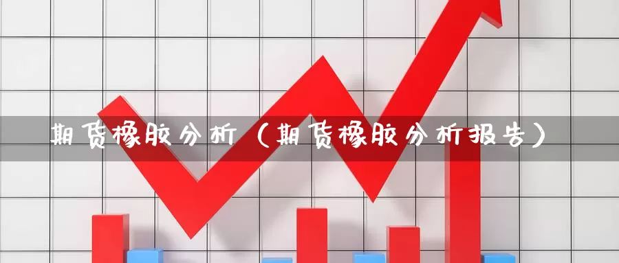 期货橡胶分析（期货橡胶分析报告）_https://www.shxyjy.com_期货入门_第1张