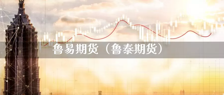 鲁易期货（鲁泰期货）_https://www.shxyjy.com_期货行情_第1张