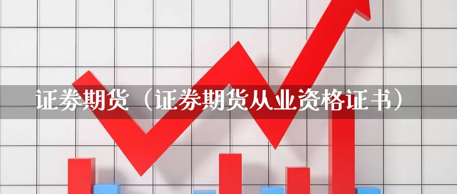 证劵期货（证券期货从业资格证书）_https://www.shxyjy.com_国际期货_第1张