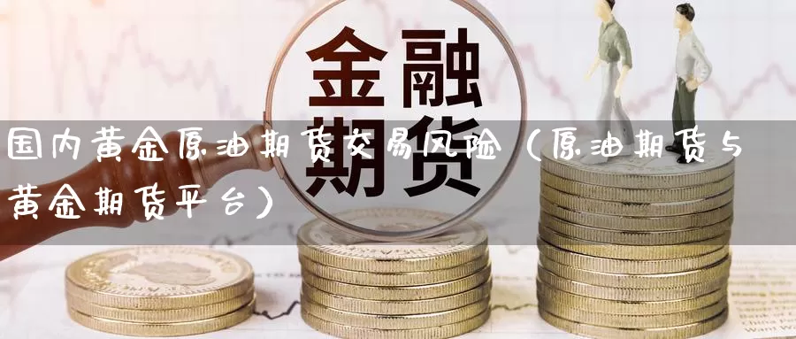 国内黄金原油期货交易风险（原油期货与黄金期货平台）_https://www.shxyjy.com_期货直播_第1张