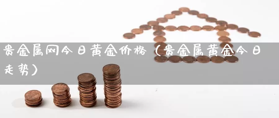 贵金属网今日黄金价格（贵金属黄金今日走势）_https://www.shxyjy.com_期货直播_第1张