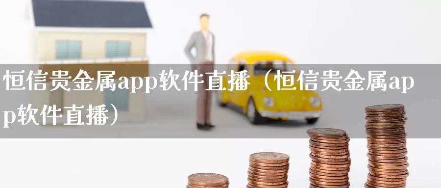 恒信贵金属app软件直播（恒信贵金属app软件直播）_https://www.shxyjy.com_国际期货_第1张