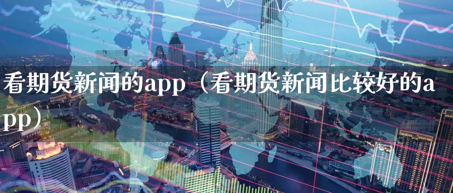 看期货新闻的app（看期货新闻比较好的app）_https://www.shxyjy.com_国际期货_第1张