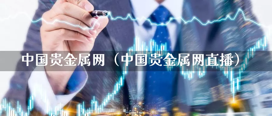 中国贵金属网（中国贵金属网直播）_https://www.shxyjy.com_国际期货_第1张