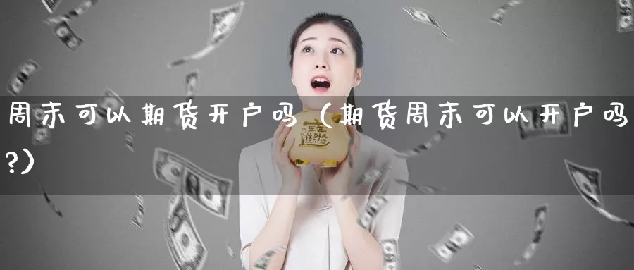 周末可以期货开户吗（期货周末可以开户吗?）_https://www.shxyjy.com_国际期货_第1张