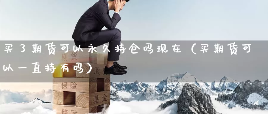 买了期货可以永久持仓吗现在（买期货可以一直持有吗）_https://www.shxyjy.com_期货直播_第1张