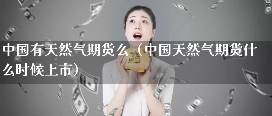 中国有天然气期货么（中国天然气期货什么时候上市）_https://www.shxyjy.com_国际期货_第1张