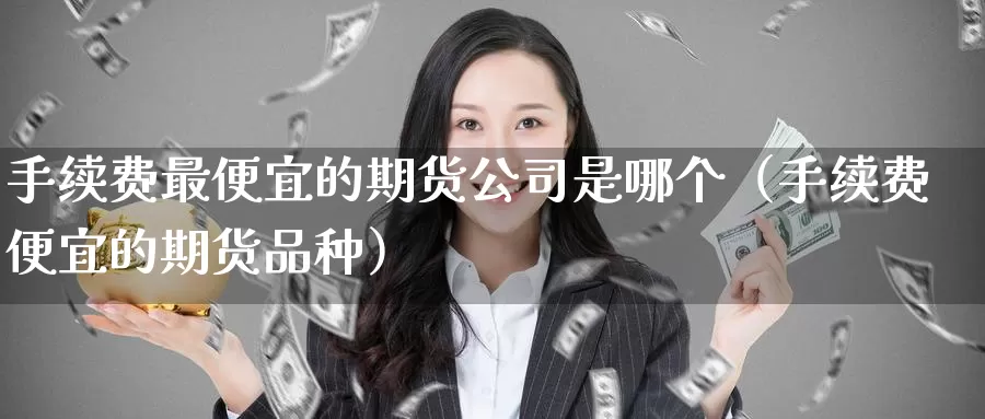 手续费最便宜的期货公司是哪个（手续费便宜的期货品种）_https://www.shxyjy.com_国际期货_第1张