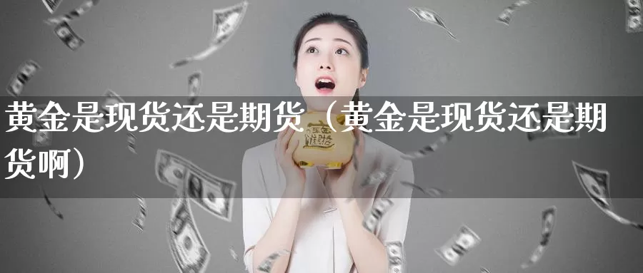 黄金是现货还是期货（黄金是现货还是期货啊）_https://www.shxyjy.com_国际期货_第1张