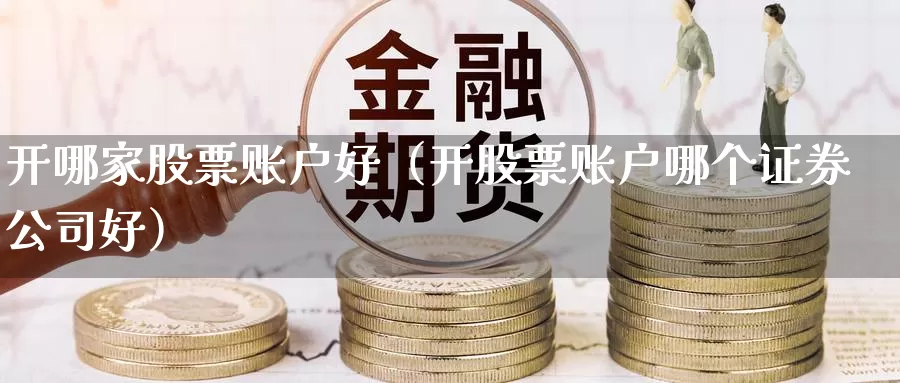 开哪家股票账户好（开股票账户哪个证券公司好）_https://www.shxyjy.com_国际期货_第1张