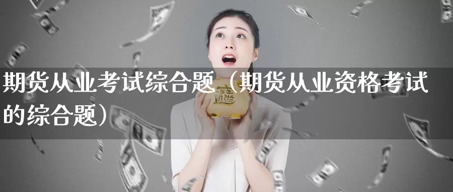 期货从业考试综合题（期货从业资格考试的综合题）_https://www.shxyjy.com_期货行情_第1张