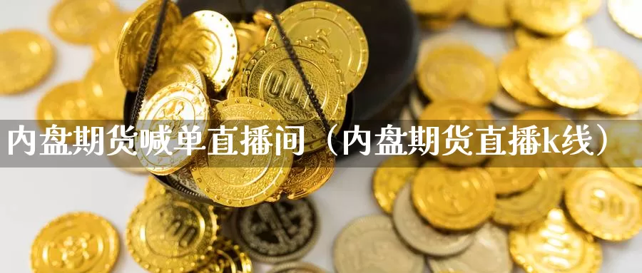 内盘期货喊单直播间（内盘期货直播k线）_https://www.shxyjy.com_期货行情_第1张