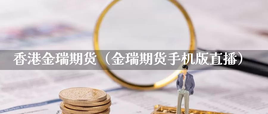 香港金瑞期货（金瑞期货手机版直播）_https://www.shxyjy.com_国际期货_第1张