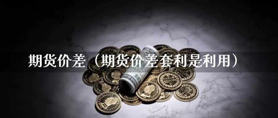 期货价差（期货价差套利是利用）_https://www.shxyjy.com_期货直播_第1张