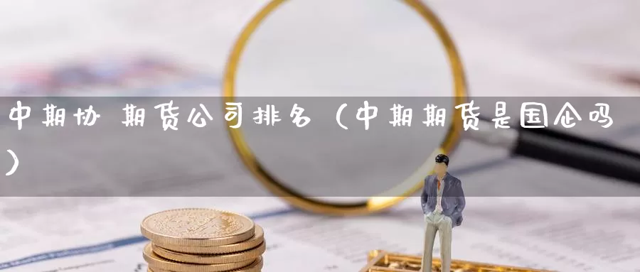 中期协 期货公司排名（中期期货是国企吗）_https://www.shxyjy.com_期货直播_第1张