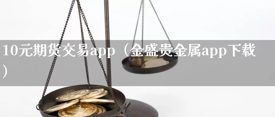 10元期货交易app（金盛贵金属app下载）_https://www.shxyjy.com_国际期货_第1张