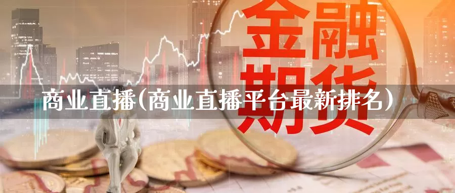 商业直播(商业直播平台最新排名)_https://www.shxyjy.com_期货行情_第1张