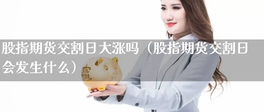 股指期货交割日大涨吗（股指期货交割日会发生什么）_https://www.shxyjy.com_期货行情_第1张