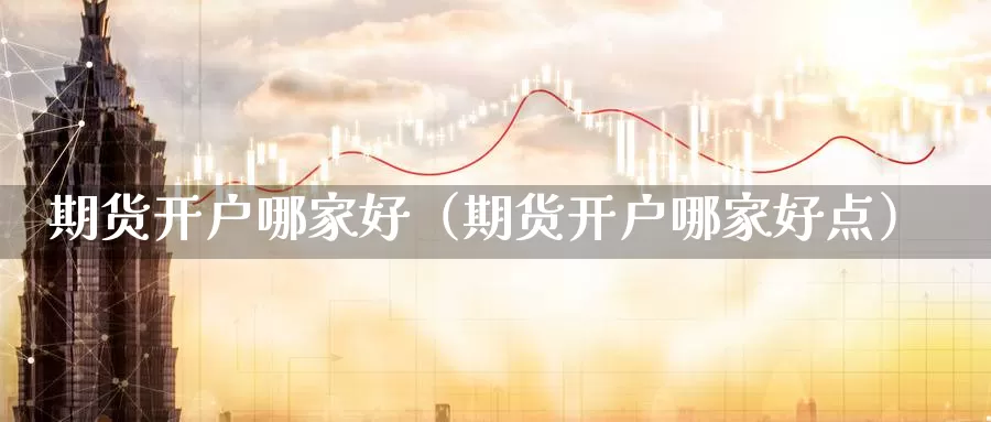 期货开户哪家好（期货开户哪家好点）_https://www.shxyjy.com_期货行情_第1张