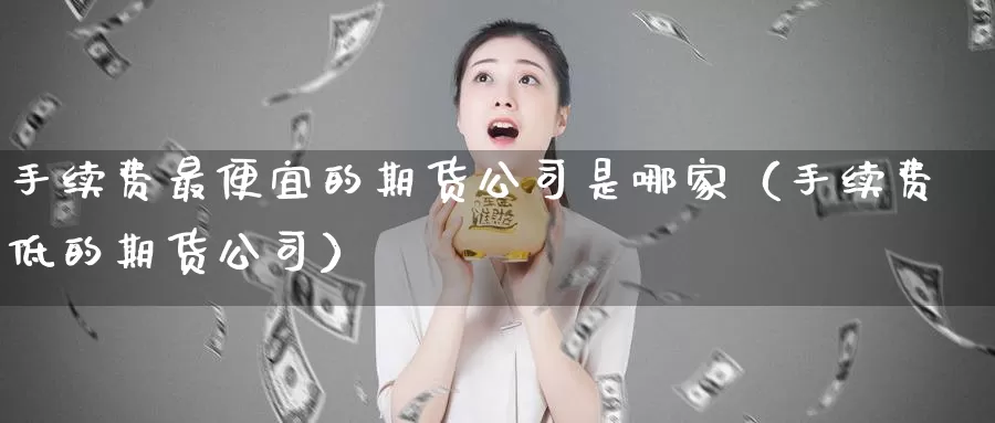 手续费最便宜的期货公司是哪家（手续费低的期货公司）_https://www.shxyjy.com_国际期货_第1张