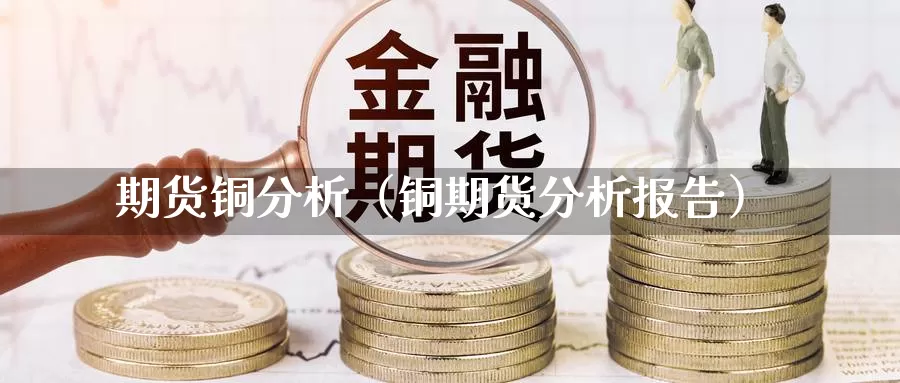 期货铜分析（铜期货分析报告）_https://www.shxyjy.com_期货直播_第1张