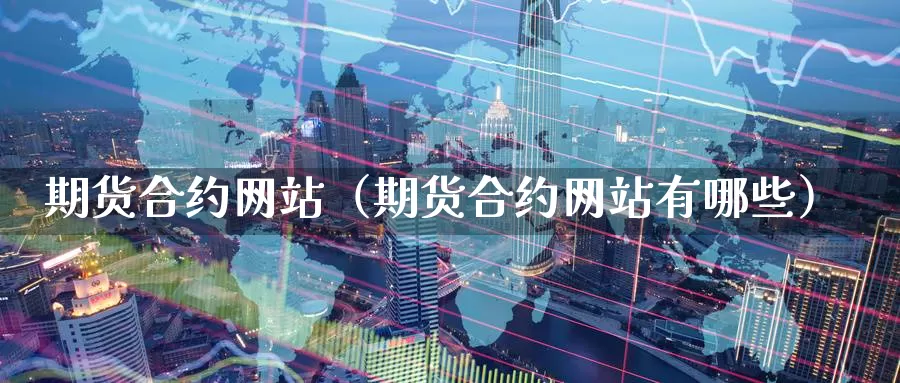 期货合约网站（期货合约网站有哪些）_https://www.shxyjy.com_国际期货_第1张