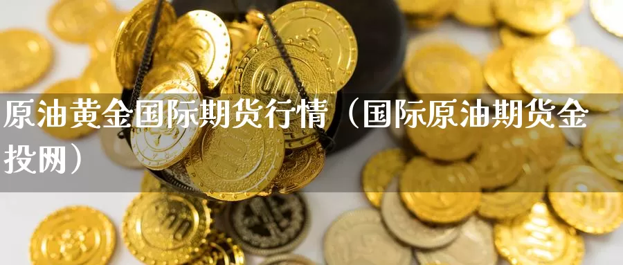 原油黄金国际期货行情（国际原油期货金投网）_https://www.shxyjy.com_国际期货_第1张