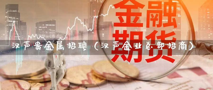 汉声贵金属招聘（汉声金业总部招商）_https://www.shxyjy.com_期货行情_第1张