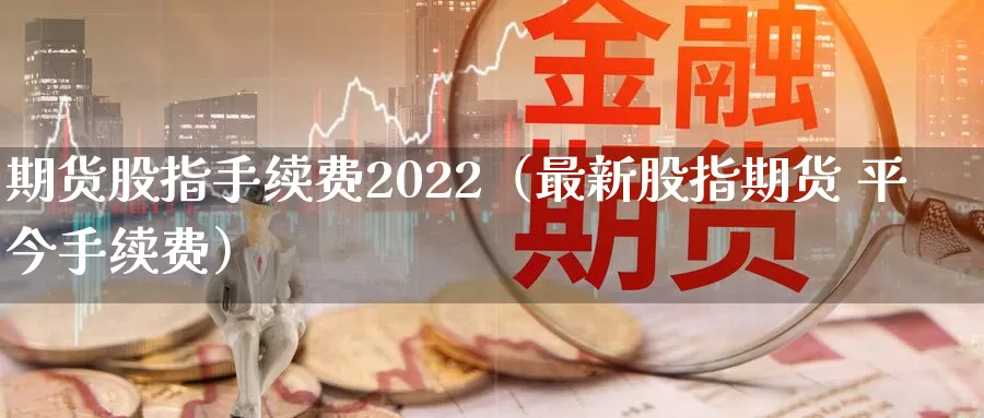 期货股指手续费2022（最新股指期货 平今手续费）_https://www.shxyjy.com_国际期货_第1张