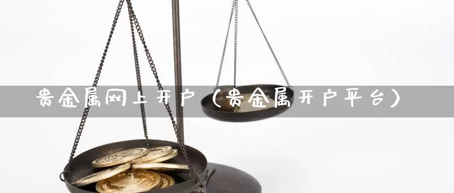 贵金属网上开户（贵金属开户平台）_https://www.shxyjy.com_国际期货_第1张