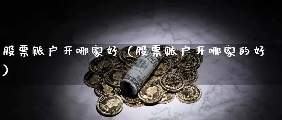 股票账户开哪家好（股票账户开哪家的好）_https://www.shxyjy.com_国际期货_第1张