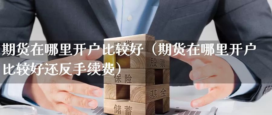 期货在哪里开户比较好（期货在哪里开户比较好还反手续费）_https://www.shxyjy.com_国际期货_第1张