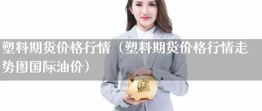 塑料期货价格行情（塑料期货价格行情走势图国际油价）_https://www.shxyjy.com_期货行情_第1张