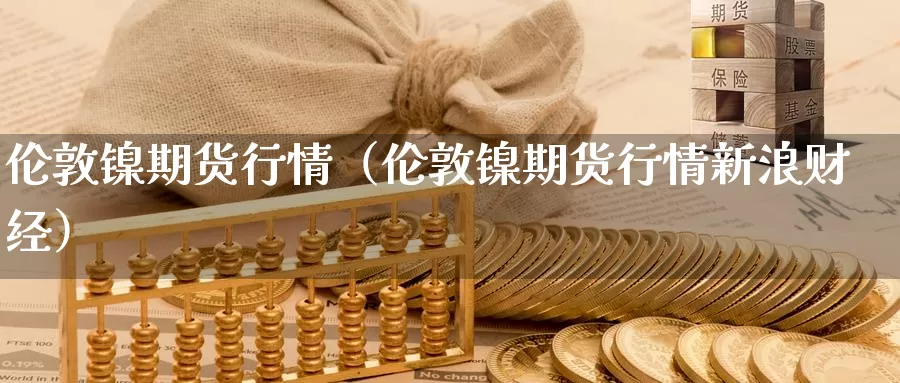 伦敦镍期货行情（伦敦镍期货行情新浪财经）_https://www.shxyjy.com_期货入门_第1张